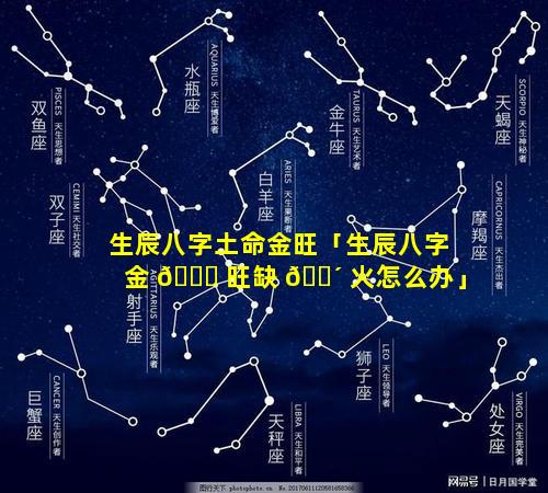 生辰八字土命金旺「生辰八字金 🐎 旺缺 🌴 火怎么办」